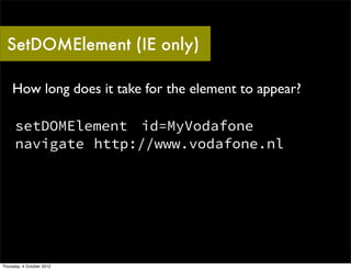 SetDOMElement (IE only)

    How long does it take for the element to appear?

      setDOMElement id=MyVodafone
      navigate http://www.vodafone.nl




Thursday, 4 October 2012
 