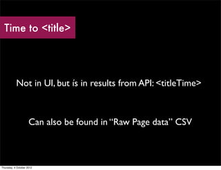 Time to <title>




           Not in UI, but ís in results from API: <titleTime>



                     Can also be found in “Raw Page data” CSV



Thursday, 4 October 2012
 