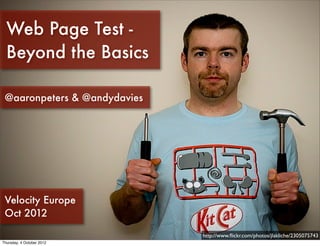 Web Page Test -
  Beyond the Basics

 @aaronpeters & @andydavies




 Velocity Europe
 Oct 2012

                              http://www.ﬂickr.com/photos/jlakliche/2305075743
Thursday, 4 October 2012
 