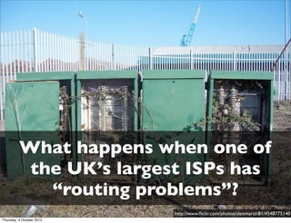 What happens when one of
           the UK’s largest ISPs has
             “routing problems”?
                           http://www.ﬂickr.com/photos/alexmartin81/4548775140
Thursday, 4 October 2012
 