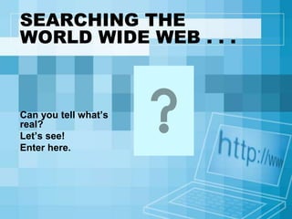 SEARCHING THE
WORLD WIDE WEB . . .
Can you tell what’s
real?
Let’s see!
Enter here.
 