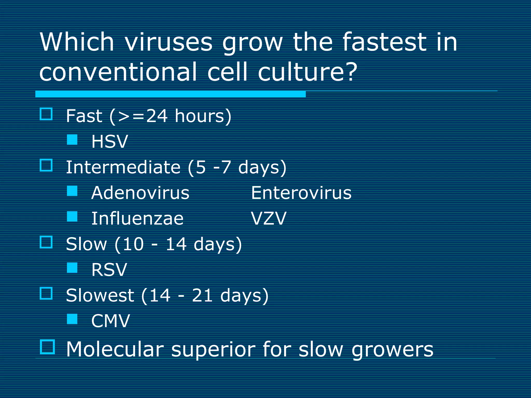 Which viruses grow the fastest in
conventional cell culture?
 Fast (>=24 hours)
 HSV
 Intermediate (5 -7 days)
 Adenovirus
Enterovirus
 Influenzae
VZV
 Slow (10 - 14 days)
 RSV
 Slowest (14 - 21 days)
 CMV

 Molecular superior for slow growers

 