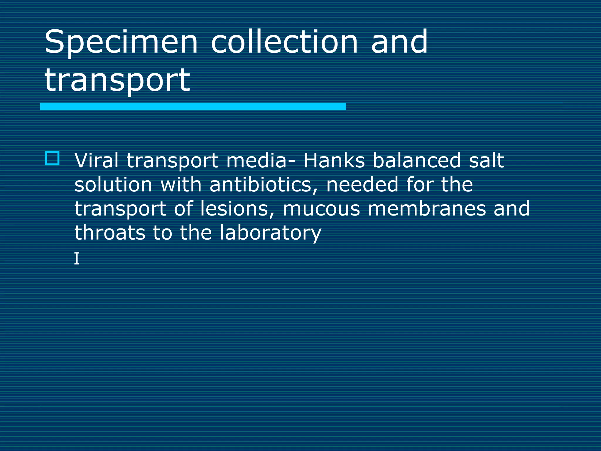 Specimen collection and
transport
 Viral transport media- Hanks balanced salt
solution with antibiotics, needed for the
transport of lesions, mucous membranes and
throats to the laboratory
I

 