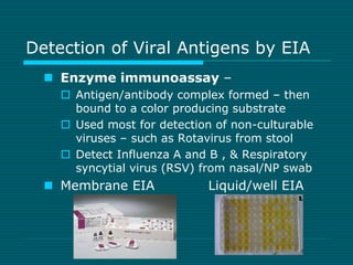 Detection of Viral Antigens by EIA 
 Enzyme immunoassay – 
 Antigen/antibody complex formed – then 
bound to a color pro...