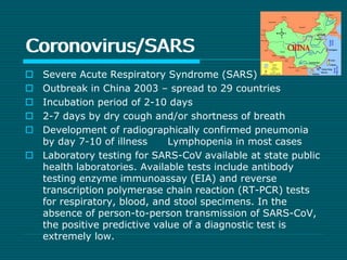 Coronovirus/SARS 
 Severe Acute Respiratory Syndrome (SARS) 
 Outbreak in China 2003 – spread to 29 countries 
 Incubat...