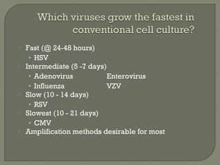  Fast (@ 24-48 hours)
• HSV
 Intermediate (5 -7 days)
• Adenovirus Enterovirus
• Influenza VZV
 Slow (10 - 14 days)
• RSV
 Slowest (10 - 21 days)
• CMV
 Amplification methods desirable for most
 