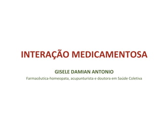 INTERAÇÃO MEDICAMENTOSA
GISELE DAMIAN ANTONIO
Farmacêutica-homeopata, acupunturista e doutora em Saúde Coletiva
 