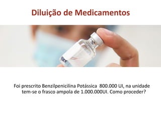Diluição de Medicamentos
Foi prescrito Benzilpenicilina Potássica 800.000 UI, na unidade
tem-se o frasco ampola de 1.000.000UI. Como proceder?
 