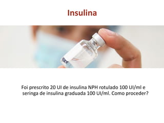 Insulina
Foi prescrito 20 UI de insulina NPH rotulado 100 UI/ml e
seringa de insulina graduada 100 UI/ml. Como proceder?
 