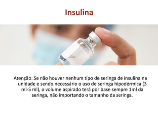 Insulina
Atenção: Se não houver nenhum tipo de seringa de insulina na
unidade e sendo necessário o uso de seringa hipodérmica (3
ml-5 ml), o volume aspirado terá por base sempre 1ml da
seringa, não importando o tamanho da seringa.
 