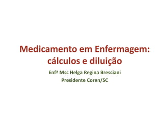 Medicamento em Enfermagem:
cálculos e diluição
Enfª Msc Helga Regina Bresciani
Presidente Coren/SC
 