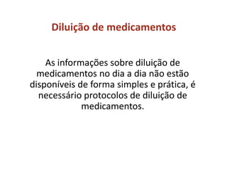 Diluição de medicamentos
As informações sobre diluição de
medicamentos no dia a dia não estão
disponíveis de forma simples e prática, é
necessário protocolos de diluição de
medicamentos.
 