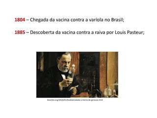 1804 – Chegada da vacina contra a varíola no Brasil;
1885 – Descoberta da vacina contra a raiva por Louis Pasteur;
bioorbis.org/2014/01/biodiversidade-e-teoria-da-geracao.html
 