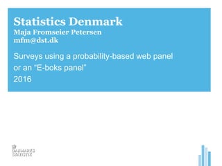 Statistics Denmark
Maja Fromseier Petersen
mfm@dst.dk
Surveys using a probability-based web panel
or an “E-boks panel”
2016
 