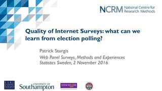 Quality of Internet Surveys: what can we
learn from election polling?
Patrick Sturgis
Web Panel Surveys, Methods and Experiences
Statistics Sweden, 2 November 2016
 
