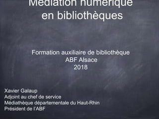 Médiation numérique
en bibliothèques
Formation auxiliaire de bibliothèque
ABF Alsace
2018
Xavier Galaup
Adjoint au chef de service
Médiathèque départementale du Haut-Rhin
Président de l’ABF
 