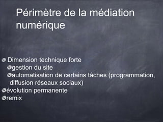 Périmètre de la médiation
numérique
Dimension technique forte
gestion du site
automatisation de certains tâches (programmation,
diffusion réseaux sociaux)
évolution permanente
remix
 