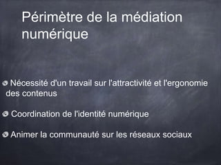 Périmètre de la médiation
numérique
Nécessité d'un travail sur l'attractivité et l'ergonomie
des contenus
Coordination de l'identité numérique
Animer la communauté sur les réseaux sociaux
 
