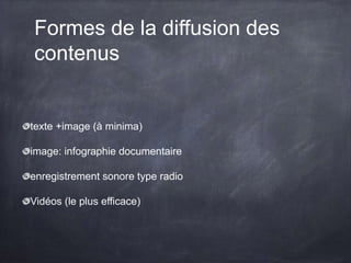 Formes de la diffusion des
contenus
texte +image (à minima)
image: infographie documentaire
enregistrement sonore type radio
Vidéos (le plus efficace)
 