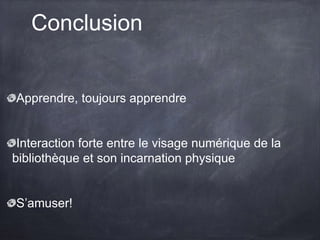 Conclusion
Apprendre, toujours apprendre
Interaction forte entre le visage numérique de la
bibliothèque et son incarnation physique
S’amuser!
 