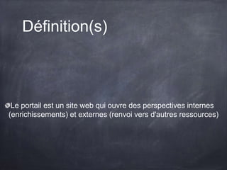 Définition(s)
Le portail est un site web qui ouvre des perspectives internes
(enrichissements) et externes (renvoi vers d'autres ressources)
 