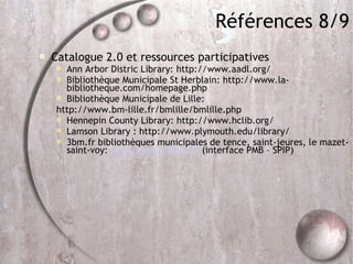 Références 8/9 <ul><li>Catalogue 2.0 et ressources participatives </li></ul><ul><ul><li>Ann Arbor Distric Library: http://...
