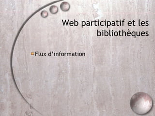 Web participatif et les bibliothèques <ul><li>Flux d’information </li></ul>