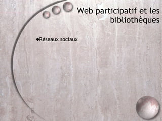 Web participatif et les bibliothèques <ul><ul><li>Réseaux sociaux </li></ul></ul>