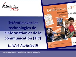 Litt ératie avec les technologies de  l’information et de la communication (TIC) Le Web Participatif Robert Daigneault  Enseignant  Collège  Louis-Riel 