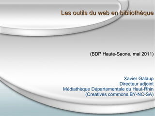 Les outils du web en bibliothèque (BDP Haute-Saone, mai 2011)‏ Xavier Galaup Directeur adjoint Médiathèque Départementale du Haut-Rhin (Creatives commons BY-NC-SA)‏ 