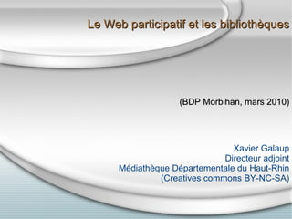 Le Web participatif‏ et les bibliothèques (BDP Morbihan, mars 2010)‏ Xavier Galaup Directeur adjoint Médiathèque Départementale du Haut-Rhin (Creatives commons BY-NC-SA)‏ 