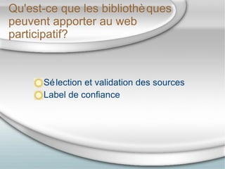 Qu'est-ce que les bibliothèques peuvent apporter au web participatif? <ul><li>Sélection et validation des sources </li></u...