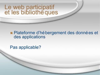 Le web participatif et les bibliothèques <ul><li>Plateforme d’hébergement des données et des applications </li></ul><ul><l...