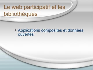 <ul><li>Applications composites et données ouvertes </li></ul>Le web participatif et les bibliothèques 