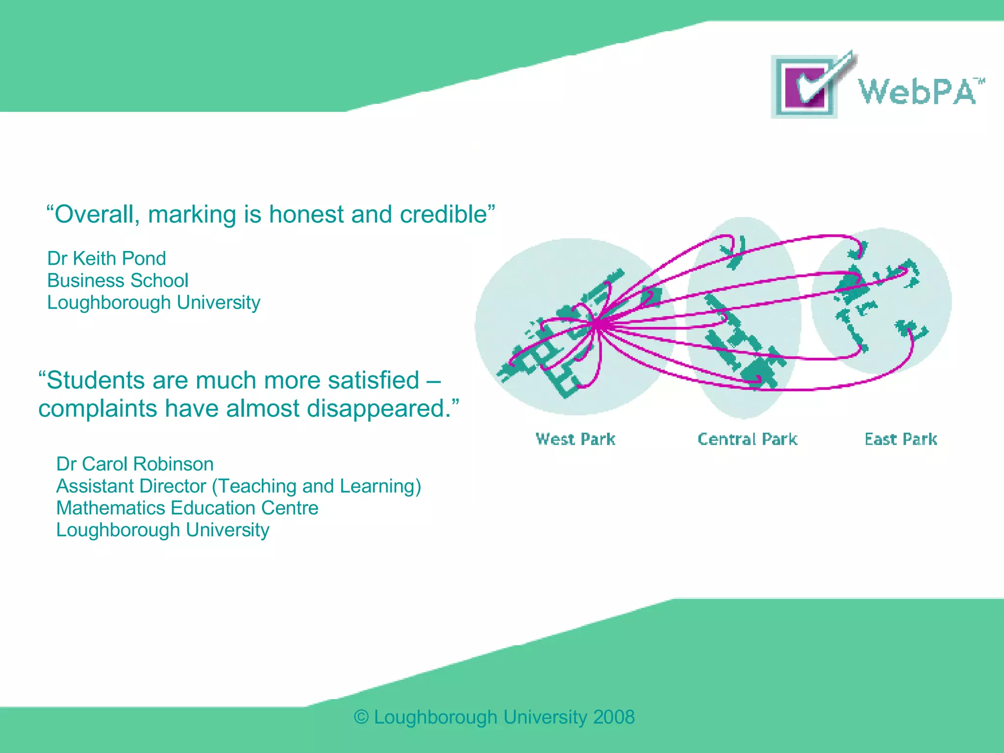 “ Overall, marking is honest and credible” Dr Keith Pond Business School Loughborough University Dr Carol Robinson Assistant Director (Teaching and Learning)  Mathematics Education Centre  Loughborough University “ Students are much more satisfied –  complaints have almost disappeared.” 