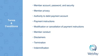 Terms
&
Conditions
▸Member account, password, and security
▸Member privacy
▸Authority to debit payment account
▸Payment instructions
▸Modification or cancellation of payment instructions
▸Member conduct
▸Disclaimers
▸Termination
▸Indemnification
 