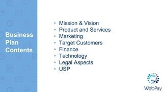 Business
Plan
Contents
▸ Mission & Vision
▸ Product and Services
▸ Marketing
▸ Target Customers
▸ Finance
▸ Technology
▸ Legal Aspects
▸ USP
 