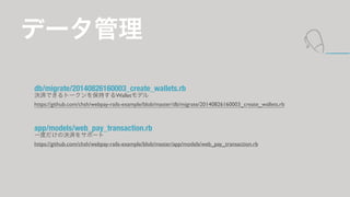 ǩ` 
db/migrate/20140826160003_create_wallets.rb 
QgǤȩ`򱣳֤Walletǥ 
https://github.com/chsh/webpay-rails-example/blob/master/db/migrate/20140826160003_create_wallets.rb 
! 
app/models/web_pay_transaction.rb 
һȤΛQg򥵥ݩ` 
https://github.com/chsh/webpay-rails-example/blob/master/app/models/web_pay_transaction.rb 
 
