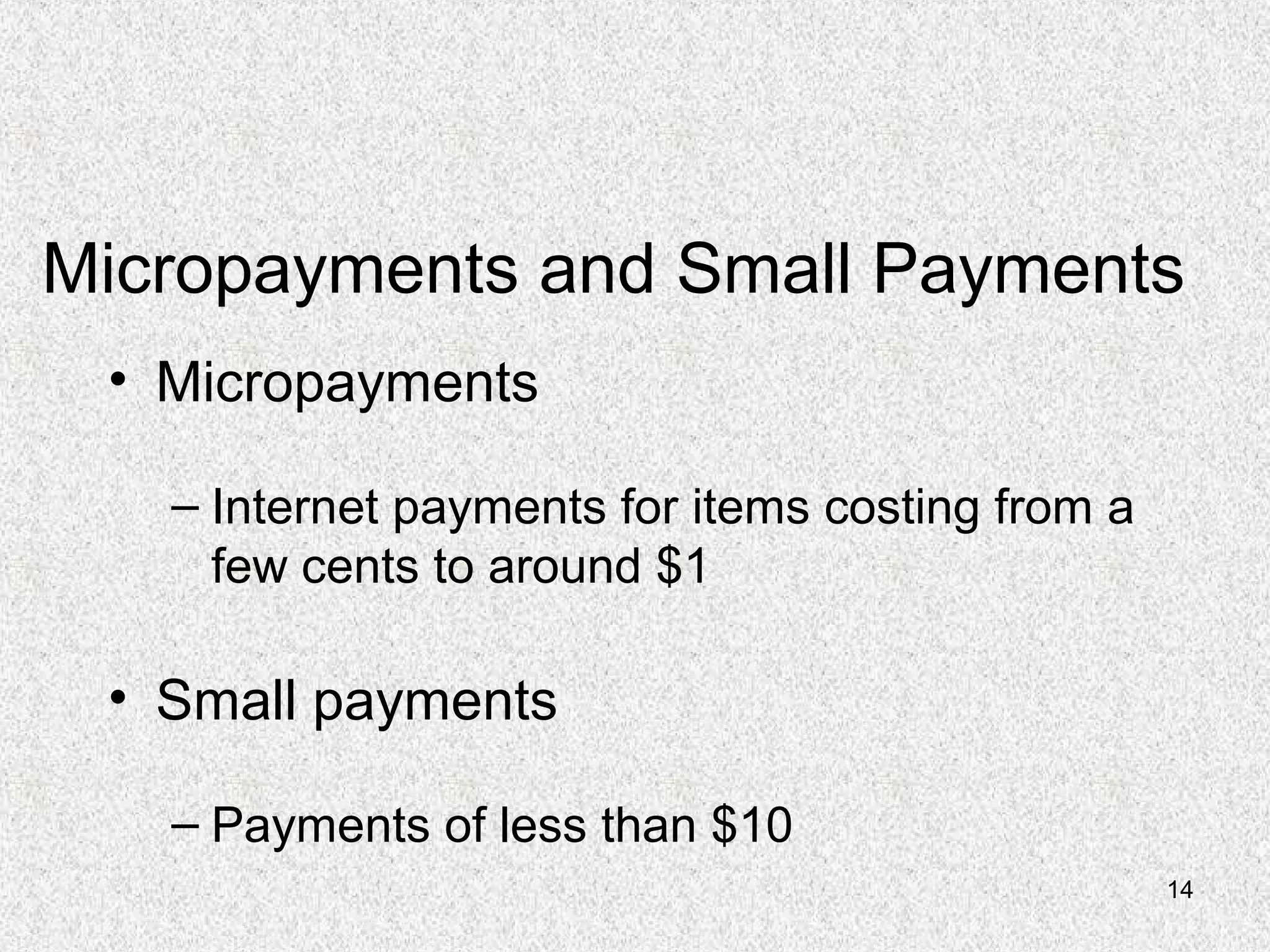 14
Micropayments and Small Payments
• Micropayments
– Internet payments for items costing from a
few cents to around $1
• Small payments
– Payments of less than $10
 