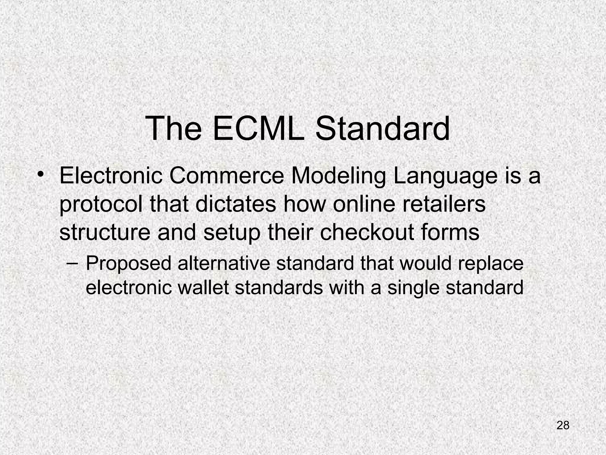28
The ECML Standard
• Electronic Commerce Modeling Language is a
protocol that dictates how online retailers
structure and setup their checkout forms
– Proposed alternative standard that would replace
electronic wallet standards with a single standard
 