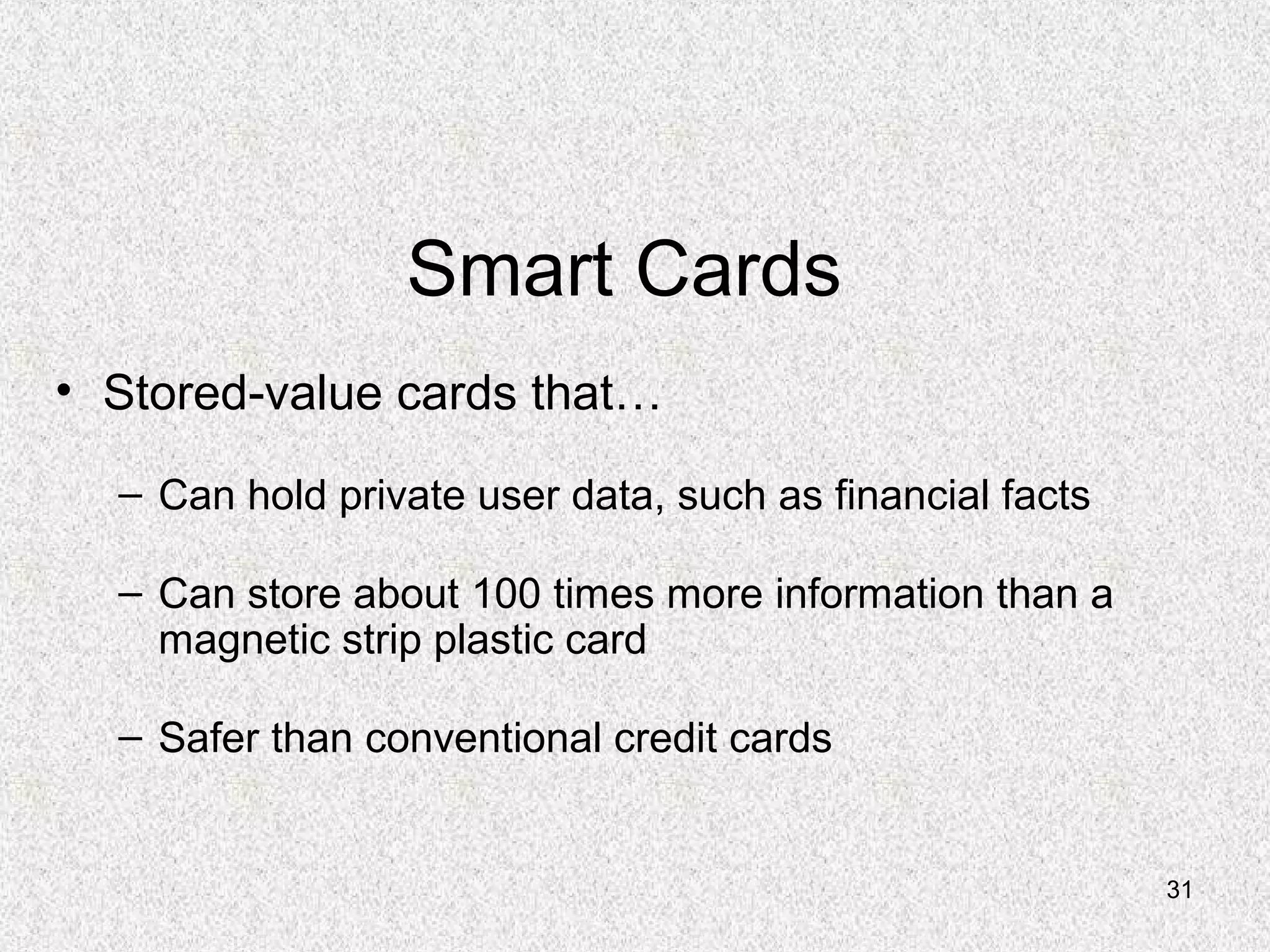 31
Smart Cards
• Stored-value cards that…
– Can hold private user data, such as financial facts
– Can store about 100 times more information than a
magnetic strip plastic card
– Safer than conventional credit cards
 