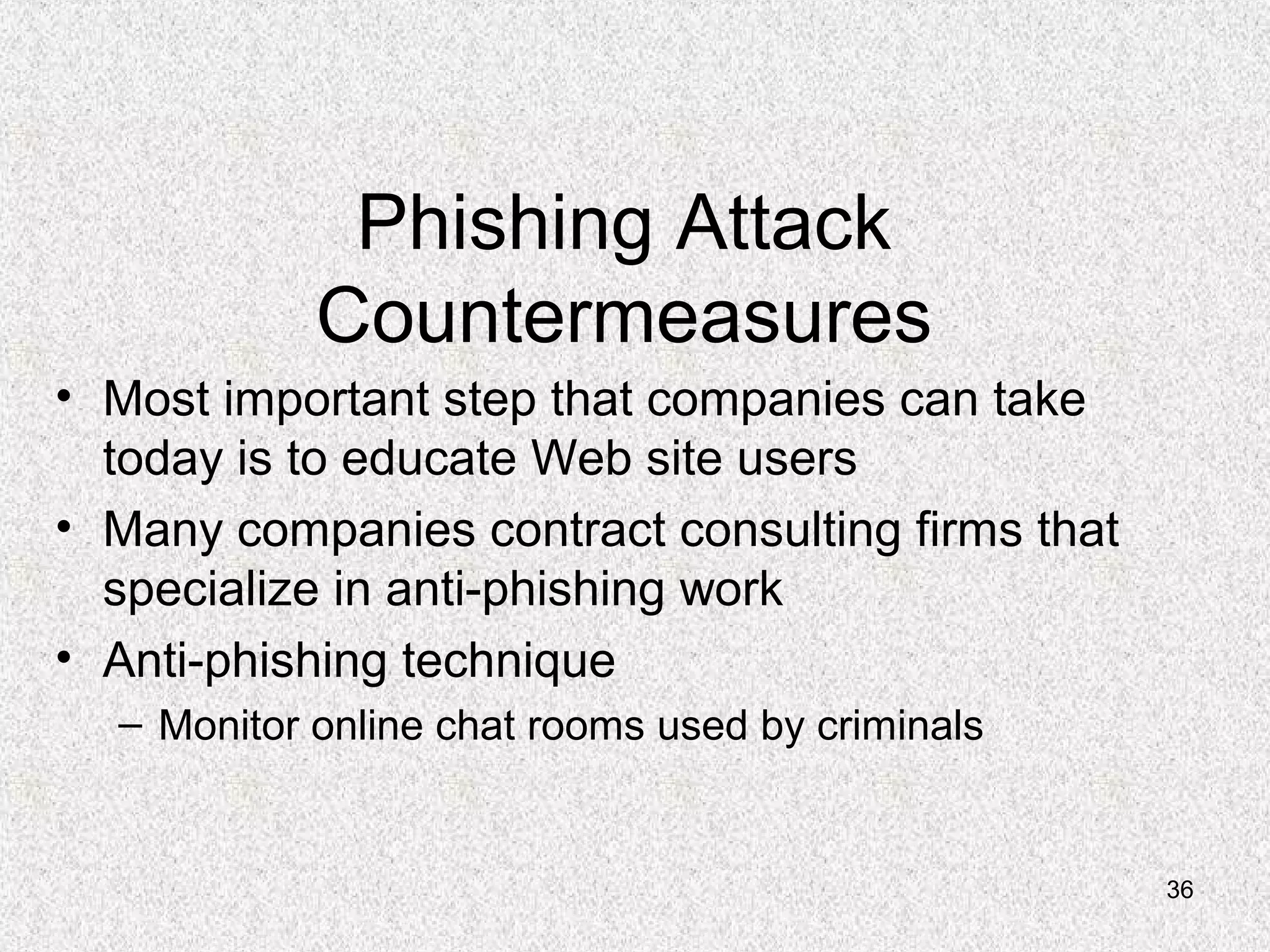 36
Phishing Attack
Countermeasures
• Most important step that companies can take
today is to educate Web site users
• Many companies contract consulting firms that
specialize in anti-phishing work
• Anti-phishing technique
– Monitor online chat rooms used by criminals
 