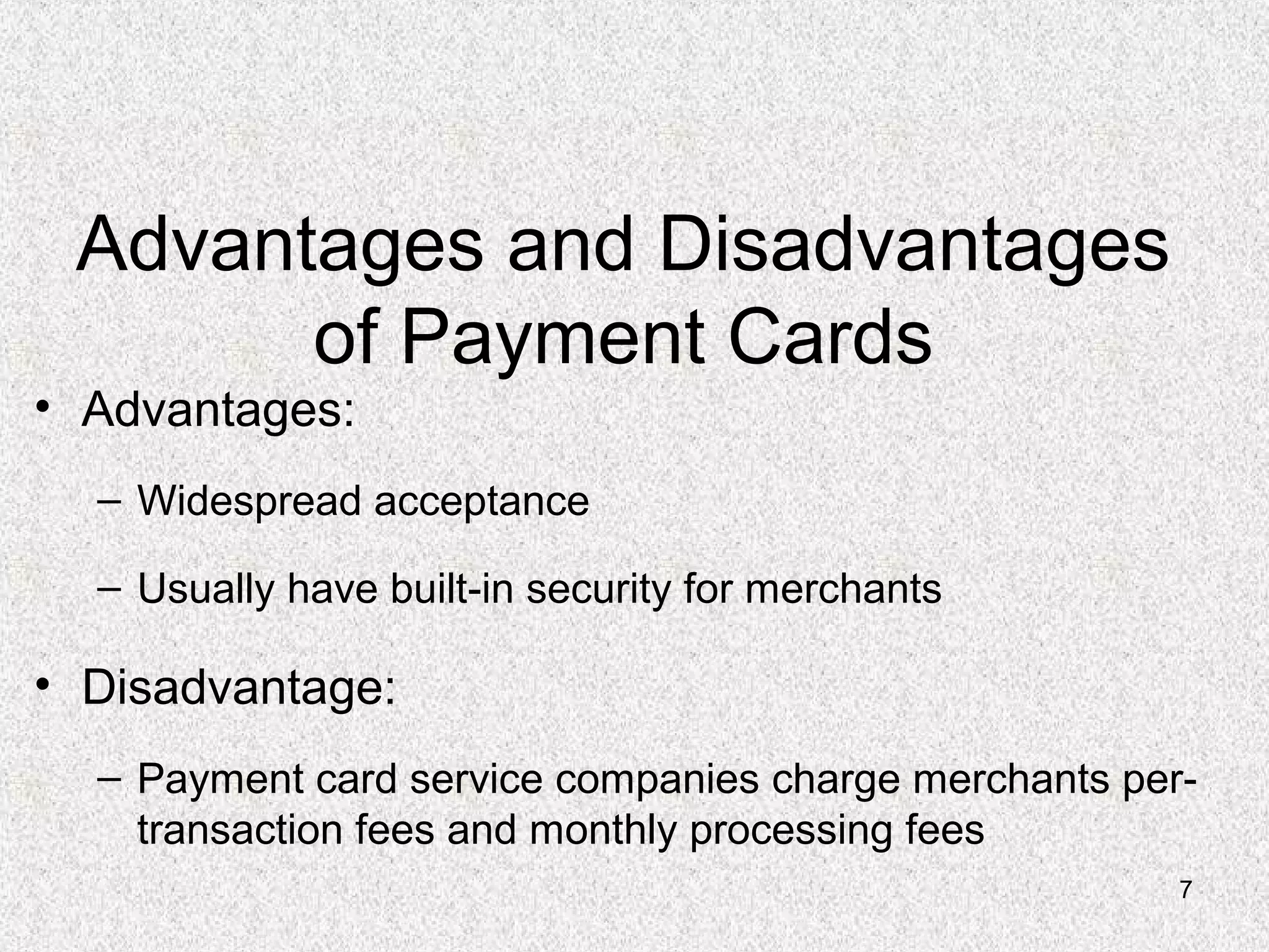 7
Advantages and Disadvantages
of Payment Cards
• Advantages:
– Widespread acceptance
– Usually have built-in security for merchants
• Disadvantage:
– Payment card service companies charge merchants per-
transaction fees and monthly processing fees
 