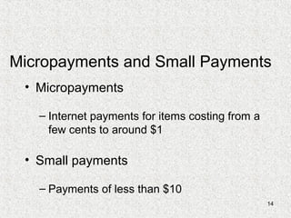 14
Micropayments and Small Payments
• Micropayments
– Internet payments for items costing from a
few cents to around $1
• Small payments
– Payments of less than $10
 