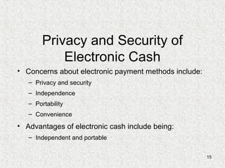 15
Privacy and Security of
Electronic Cash
• Concerns about electronic payment methods include:
– Privacy and security
– Independence
– Portability
– Convenience
• Advantages of electronic cash include being:
– Independent and portable
 