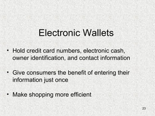 23
Electronic Wallets
• Hold credit card numbers, electronic cash,
owner identification, and contact information
• Give consumers the benefit of entering their
information just once
• Make shopping more efficient
 