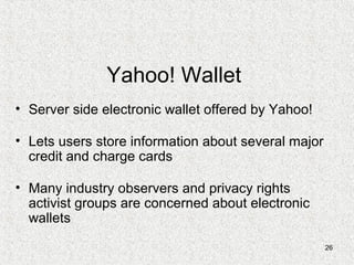 26
Yahoo! Wallet
• Server side electronic wallet offered by Yahoo!
• Lets users store information about several major
credit and charge cards
• Many industry observers and privacy rights
activist groups are concerned about electronic
wallets
 