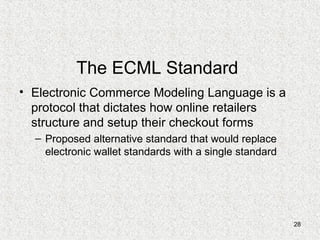 28
The ECML Standard
• Electronic Commerce Modeling Language is a
protocol that dictates how online retailers
structure and setup their checkout forms
– Proposed alternative standard that would replace
electronic wallet standards with a single standard
 