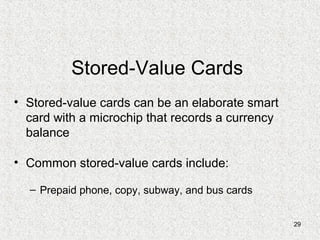 29
Stored-Value Cards
• Stored-value cards can be an elaborate smart
card with a microchip that records a currency
balance
• Common stored-value cards include:
– Prepaid phone, copy, subway, and bus cards
 