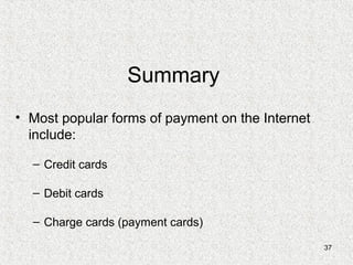 37
Summary
• Most popular forms of payment on the Internet
include:
– Credit cards
– Debit cards
– Charge cards (payment cards)
 